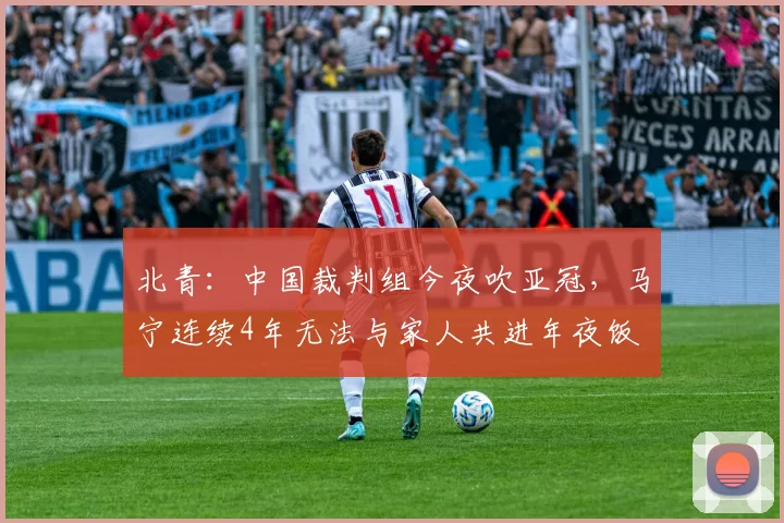 北青:中国裁判组今夜吹亚冠,马宁连续4年无法与家人共进年夜饭