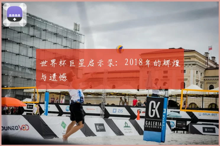 世界杯巨星启示录:2018年的辉煌与遗憾