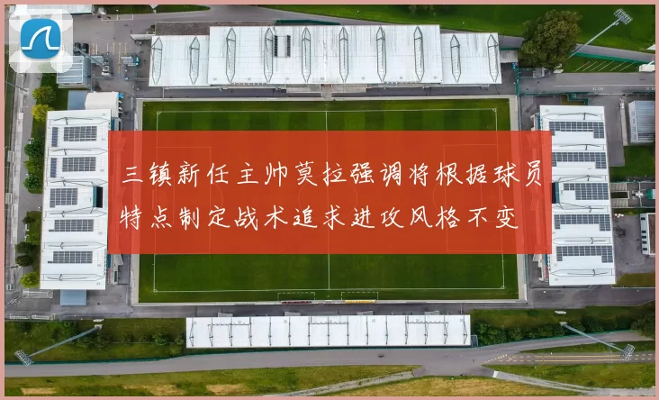 三镇新任主帅莫拉强调将根据球员特点制定战术追求进攻风格不变