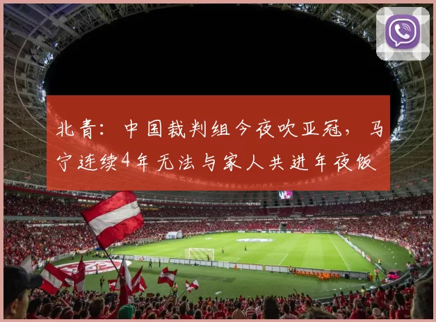 北青：中国裁判组今夜吹亚冠，马宁连续4年无法与家人共进年夜饭