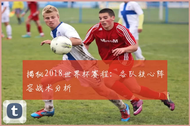 揭秘2018世界杯赛程：各队核心阵容战术分析