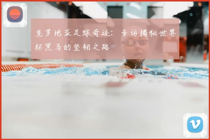 克罗地亚足球奇迹:专访揭秘世界杯黑马的坚韧之路