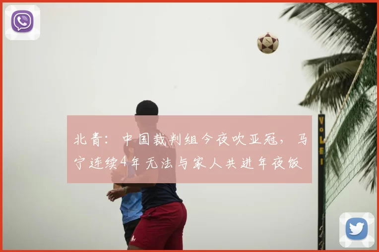 北青：中国裁判组今夜吹亚冠，马宁连续4年无法与家人共进年夜饭