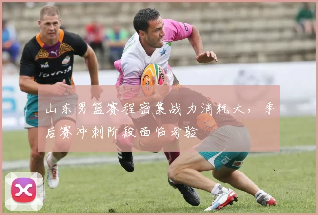 山东男篮赛程密集战力消耗大，季后赛冲刺阶段面临考验