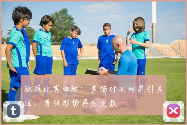 欧冠比赛回顾:多场对决结果引关注,晋级形势再生变数