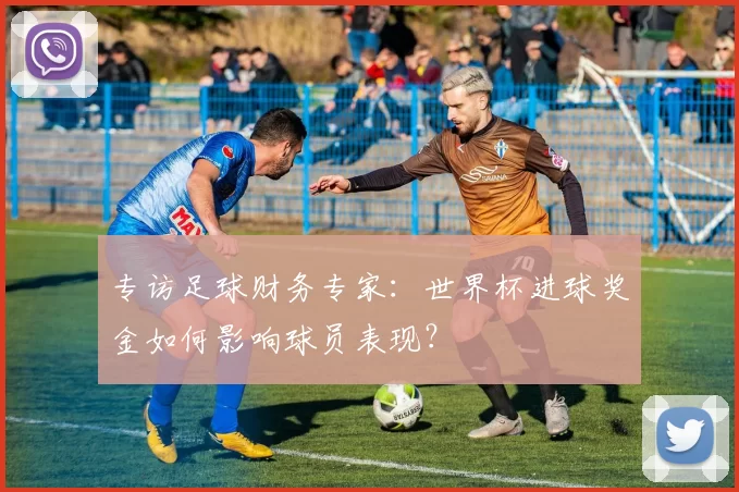 专访足球财务专家:世界杯进球奖金如何影响球员表现?