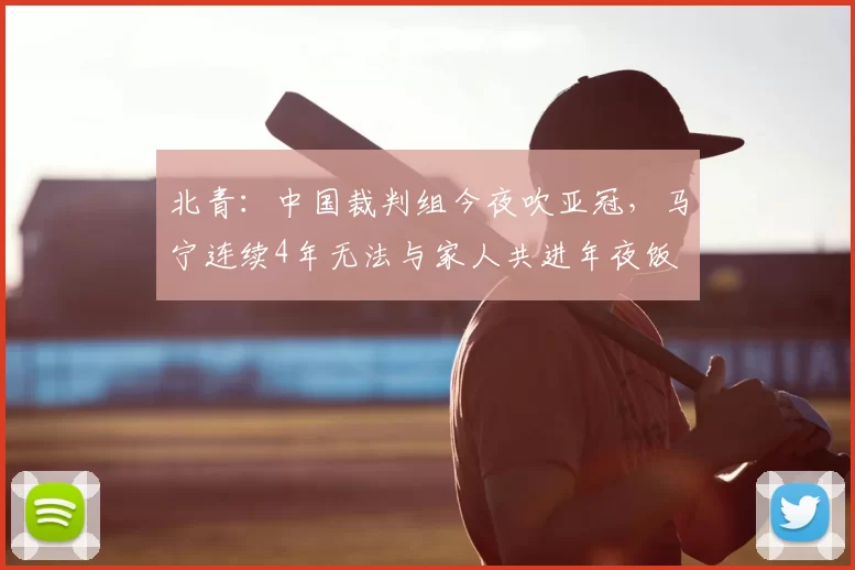 北青:中国裁判组今夜吹亚冠,马宁连续4年无法与家人共进年夜饭