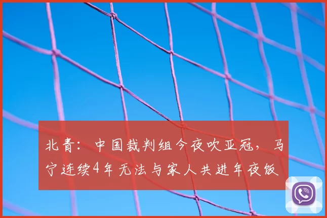 北青：中国裁判组今夜吹亚冠，马宁连续4年无法与家人共进年夜饭