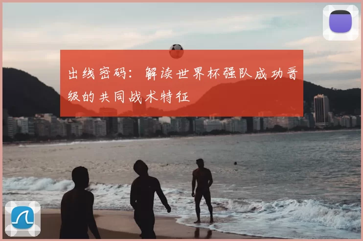 出线密码：解读世界杯强队成功晋级的共同战术特征