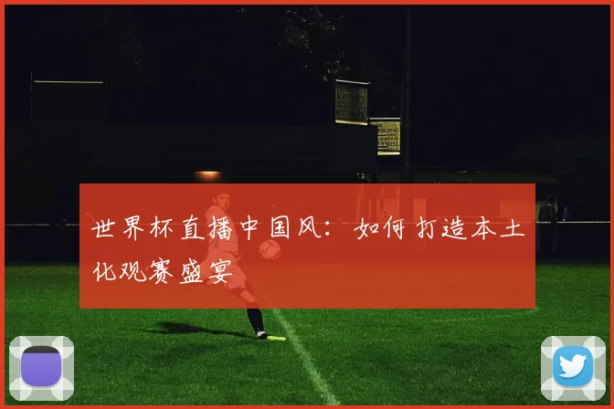 世界杯直播中国风：如何打造本土化观赛盛宴