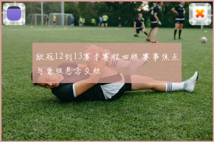 欧冠12到13赛季赛程回顾 赛事焦点与晋级悬念交织