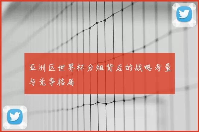 亚洲区世界杯分组背后的战略考量与竞争格局