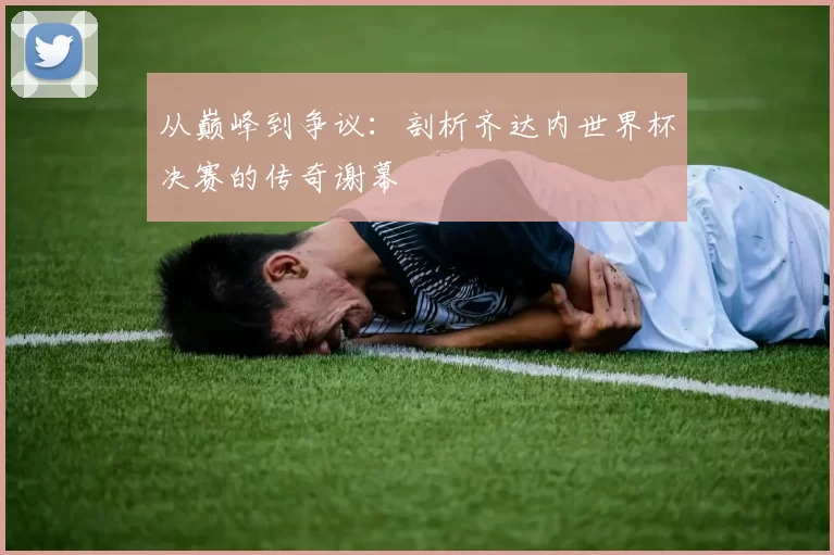 从巅峰到争议：剖析齐达内世界杯决赛的传奇谢幕