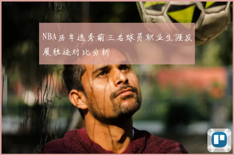 NBA历年选秀前三名球员职业生涯发展轨迹对比分析
