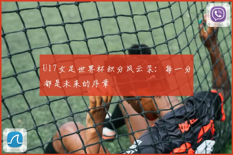 U17女足世界杯积分风云录:每一分都是未来的序章