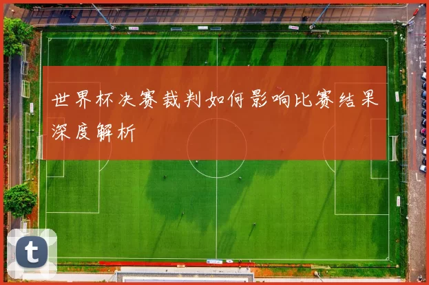 世界杯决赛裁判如何影响比赛结果深度解析