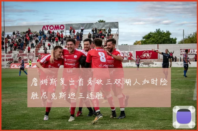 詹姆斯复出首秀砍三双湖人加时险胜尼克斯迎三连胜