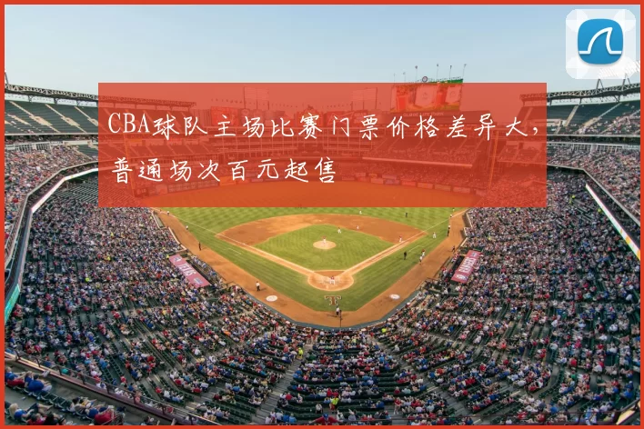 CBA球队主场比赛门票价格差异大,普通场次百元起售