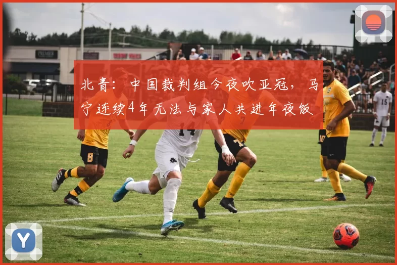 北青：中国裁判组今夜吹亚冠，马宁连续4年无法与家人共进年夜饭