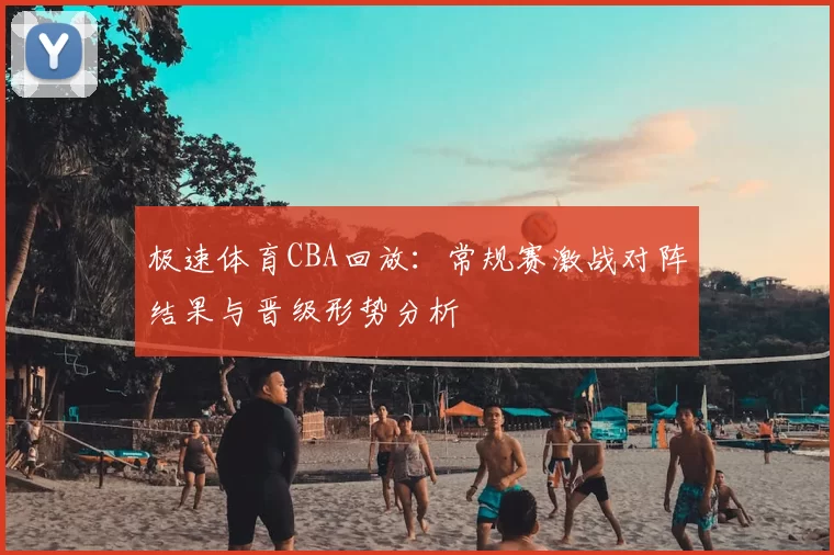 极速体育CBA回放:常规赛激战对阵结果与晋级形势分析