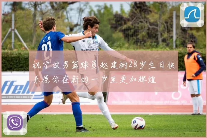 祝宁波男篮球员赵建树28岁生日快乐愿你在新的一岁里更加辉煌