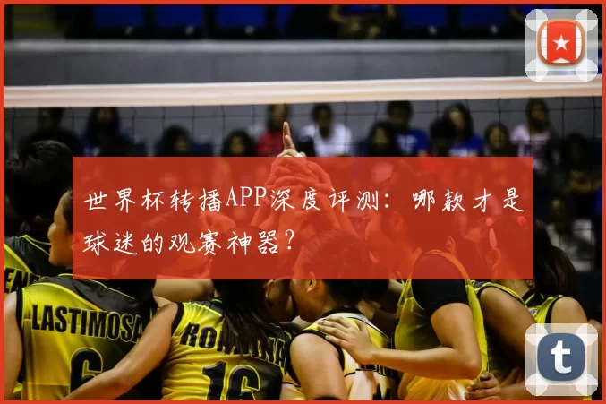世界杯转播APP深度评测:哪款才是球迷的观赛神器?
