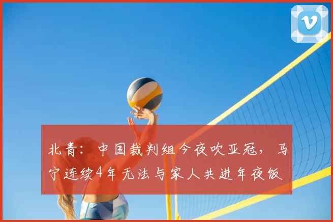 北青：中国裁判组今夜吹亚冠，马宁连续4年无法与家人共进年夜饭