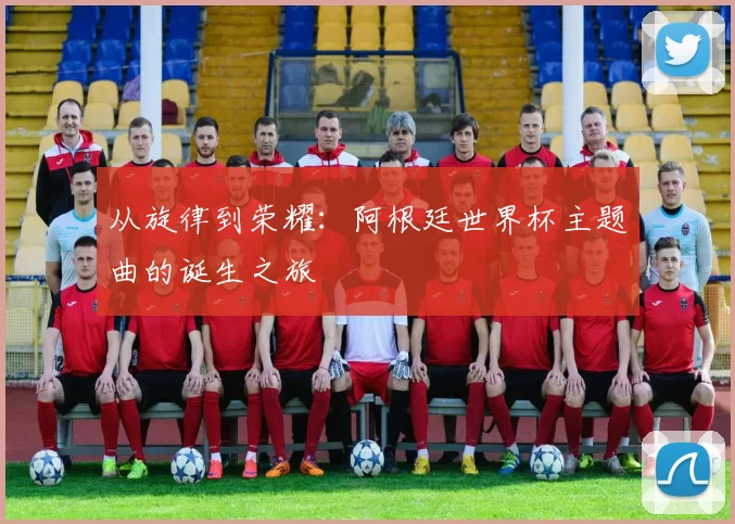 从旋律到荣耀：阿根廷世界杯主题曲的诞生之旅