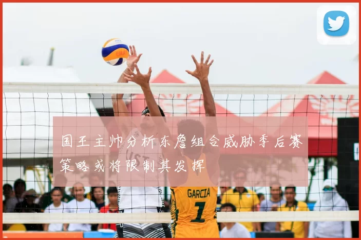 国王主帅分析东詹组合威胁季后赛策略或将限制其发挥