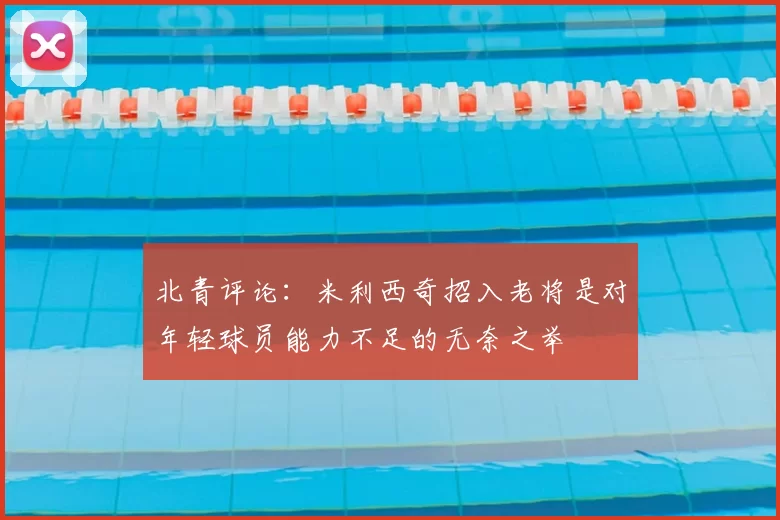 北青评论:米利西奇招入老将是对年轻球员能力不足的无奈之举