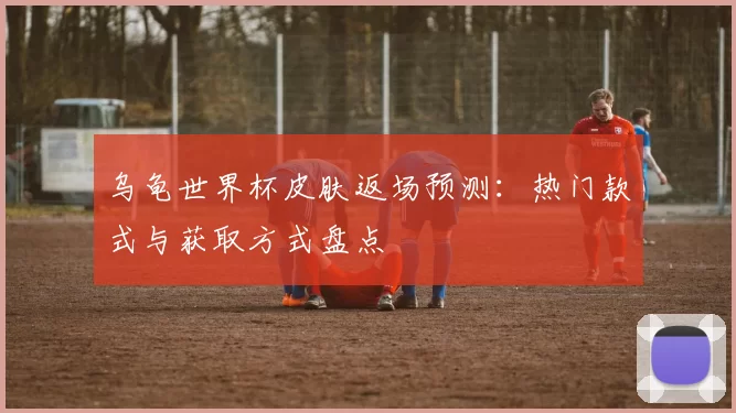 乌龟世界杯皮肤返场预测:热门款式与获取方式盘点