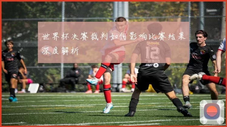 世界杯决赛裁判如何影响比赛结果深度解析