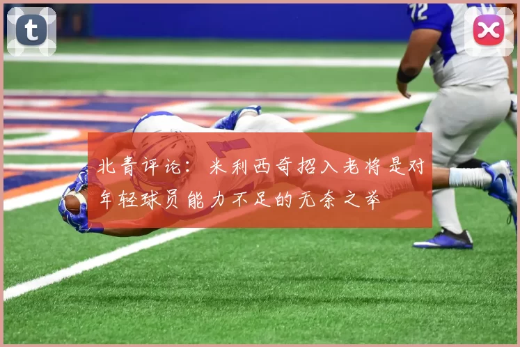北青评论：米利西奇招入老将是对年轻球员能力不足的无奈之举