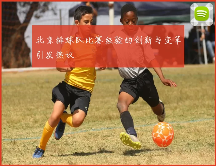 北京排球队比赛经验的创新与变革引发热议