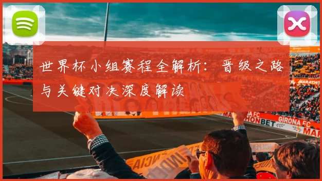 世界杯小组赛程全解析:晋级之路与关键对决深度解读