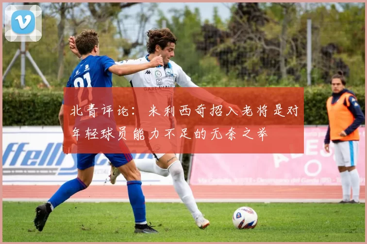 北青评论：米利西奇招入老将是对年轻球员能力不足的无奈之举