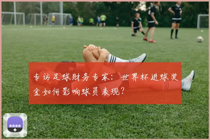 专访足球财务专家:世界杯进球奖金如何影响球员表现?
