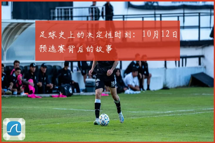 足球史上的决定性时刻：10月12日预选赛背后的故事
