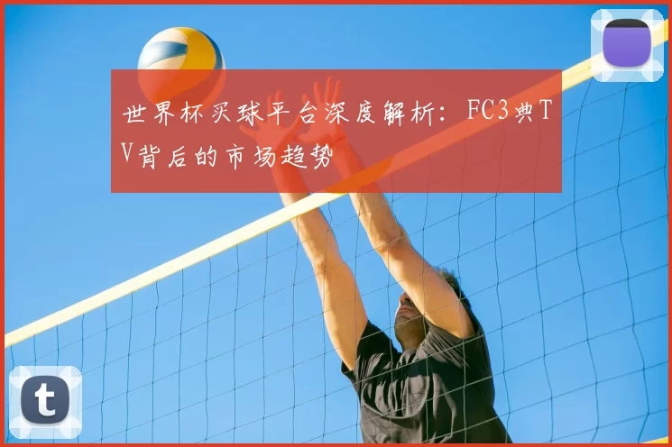 世界杯买球平台深度解析：FC3典TV背后的市场趋势