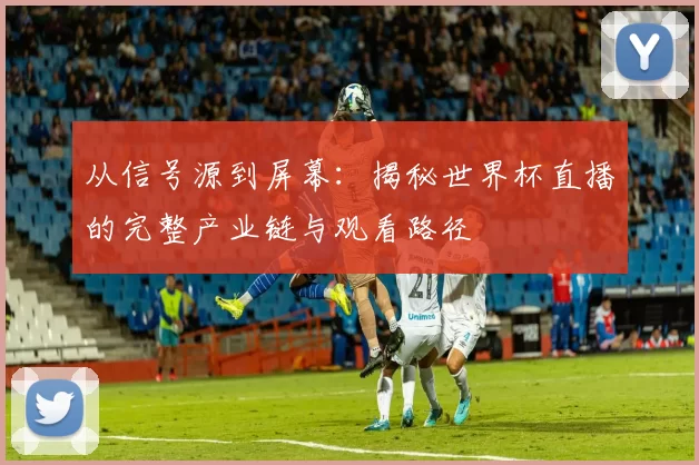 从信号源到屏幕：揭秘世界杯直播的完整产业链与观看路径
