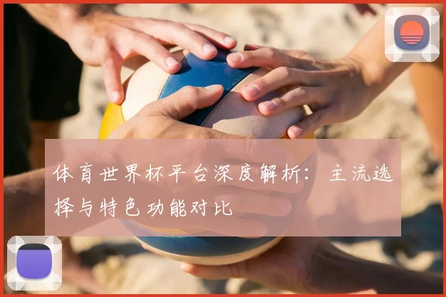 体育世界杯平台深度解析:主流选择与特色功能对比
