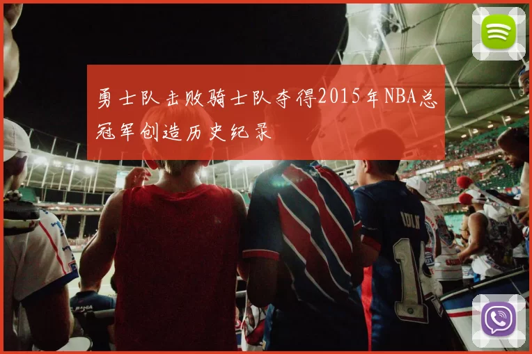 勇士队击败骑士队夺得2015年NBA总冠军创造历史纪录
