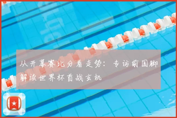 从开幕赛比分看走势:专访前国脚解读世界杯首战玄机