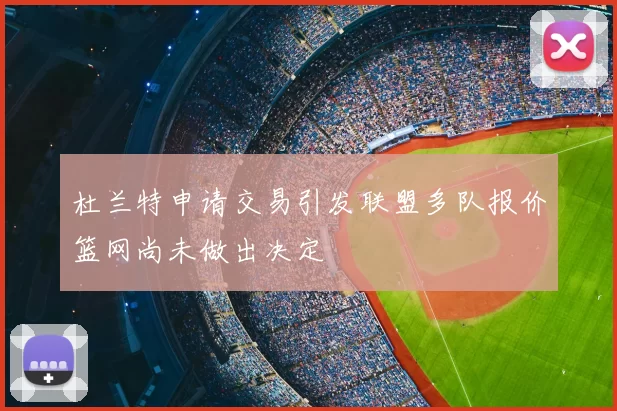 杜兰特申请交易引发联盟多队报价篮网尚未做出决定