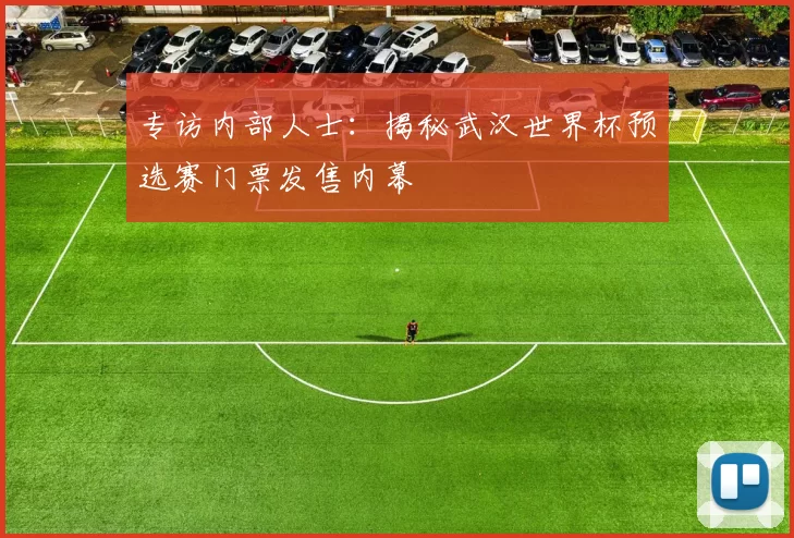 专访内部人士:揭秘武汉世界杯预选赛门票发售内幕