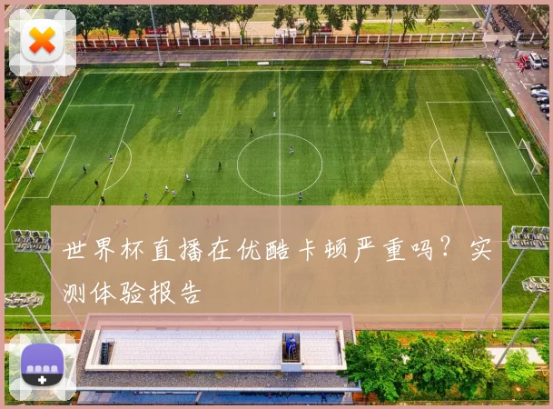 世界杯直播在优酷卡顿严重吗?实测体验报告