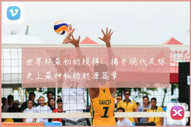 世界杯最初的模样：揭开现代足球史上最神秘的起源篇章
