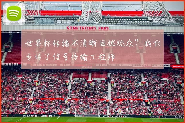 世界杯转播不清晰困扰观众?我们专访了信号传输工程师